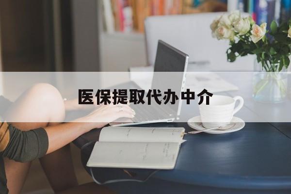 淮北医保提取代办中介(医保提取代办中介合法吗)