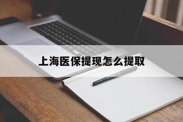 淮北上海医保提现怎么提取(上海医保提现怎么提取出来)