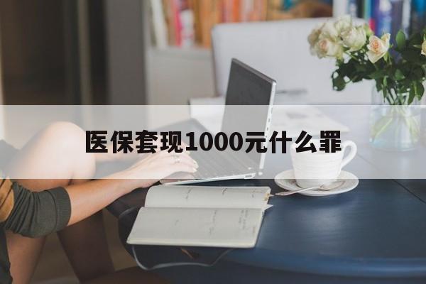 淮北医保套现1000元什么罪(医保套现2000有什么惩罚)