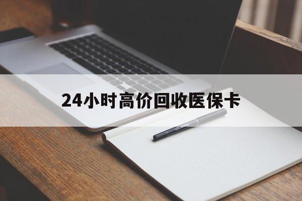 淮北24小时高价回收医保卡(高价回收医保卡联系方式)