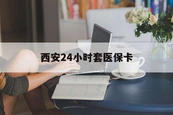 淮北西安24小时套医保卡(西安刷医保)