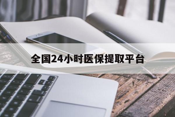 淮北全国24小时医保提取平台(全国24小时医保提取平台有哪些)