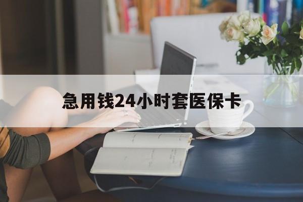 淮北急用钱24小时套医保卡(急用钱套医保卡怎么套出来现金)