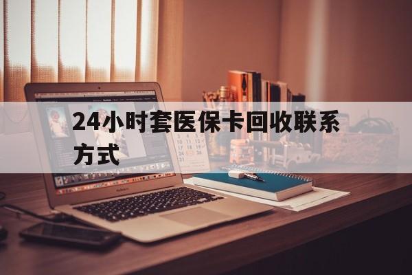 淮北24小时套医保卡回收联系方式(24小时套医保卡回收联系方式中介)
