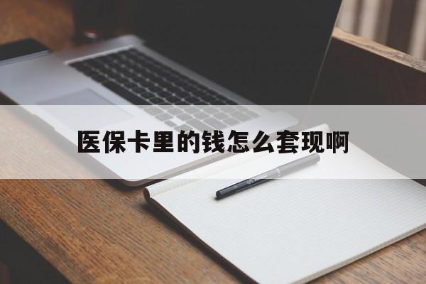 淮北医保卡里的钱怎么套现啊(医保卡的钱怎么套出来啊)