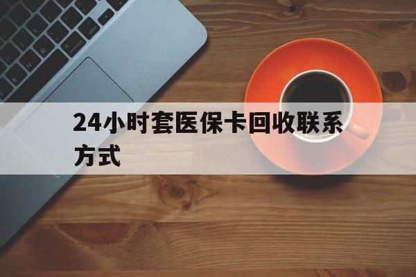 淮北24小时套医保卡回收联系方式(回收医保卡电话)