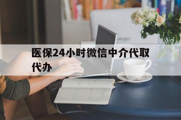 淮北医保24小时微信中介代取代办(医保代办服务)