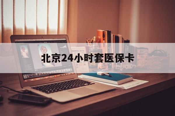 淮北24小时套医保卡(北京医保卡使用指南)