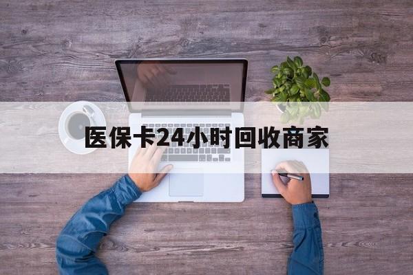 淮北医保卡24小时回收商家(医保卡回收电话)