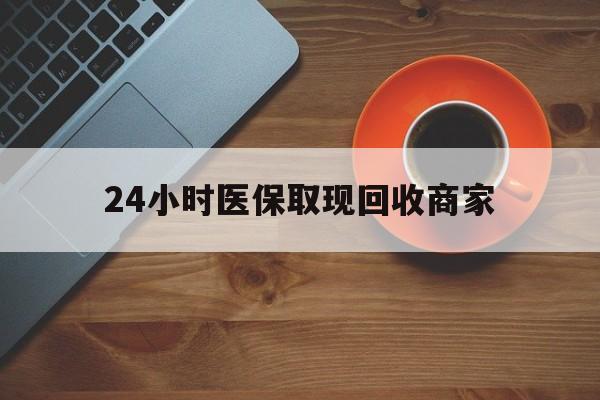 淮北24小时医保取现回收商家(求一个套医保卡的黄牛)