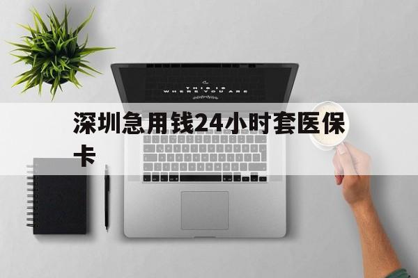 淮北深圳急用钱24小时套医保卡(深圳24小时套社保卡)