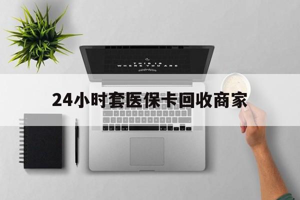 淮北24小时套医保卡回收商家(医保取现24小时微信)