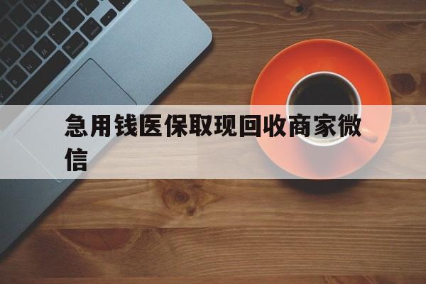 淮北急用钱医保取现回收商家微信(石家庄急用钱套医保卡联系方式渠道)