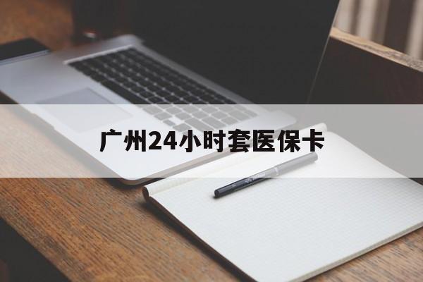淮北广州24小时套医保卡(广州收医保卡)