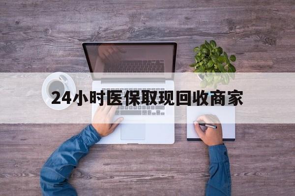 淮北24小时医保取现回收商家(医保卡套取现金渠道)