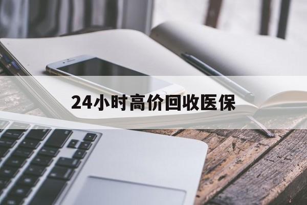 淮北24小时高价回收医保(24小时高价回收医保无锡)