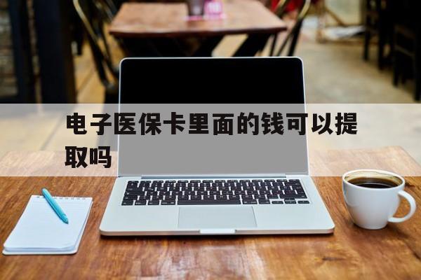 淮北电子医保卡里面的钱可以提取吗(电子医保卡能使用医保余额吗)