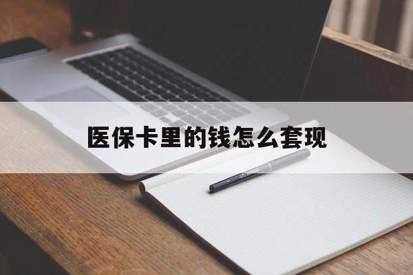 淮北医保卡里的钱怎么套现(医保卡里的钱怎么套现到银行卡)