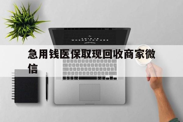 淮北急用钱医保取现回收商家微信(微信回收平台联系方式)
