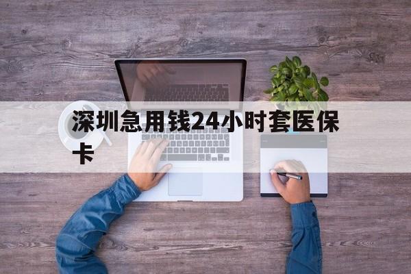 淮北深圳急用钱24小时套医保卡(深圳医保24小时在线咨询)