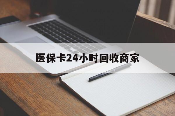淮北医保卡24小时回收商家(医保卡24小时回收商家会知道吗)