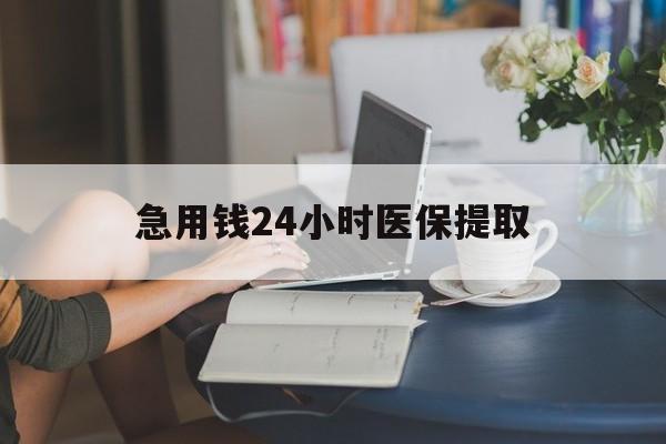 淮北急用钱24小时医保提取(24小时医保取现回收)