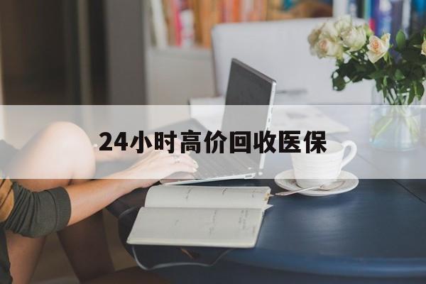 淮北24小时高价回收医保(24小时高价回收医保小额)