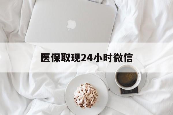 淮北医保取现24小时微信(医保取现24小时微信官方入口)