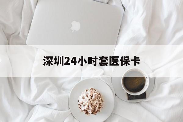 淮北深圳24小时套医保卡(深圳医保套现24小时)
