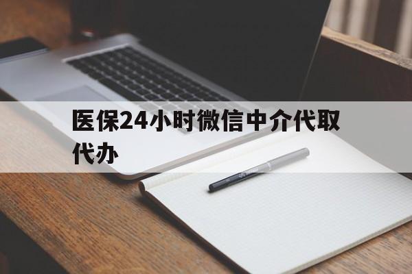 淮北医保24小时微信中介代取代办(代办医疗保险中介怎么收费)