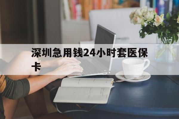 淮北深圳急用钱24小时套医保卡(深圳医保卡提取现金方法)