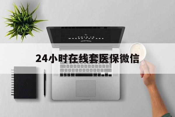 淮北24小时在线套医保微信(24小时在线套医保微信300)