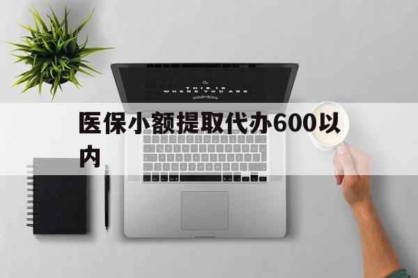 淮北医保小额提取代办600以内(医保小额提取代办600以内微信)
