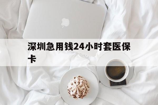 淮北深圳急用钱24小时套医保卡(急用钱哪里能刷医保卡)