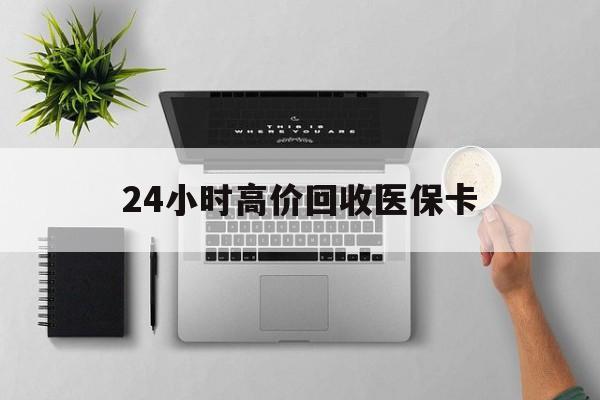 淮北24小时高价回收医保卡(专业回收医保药电话)