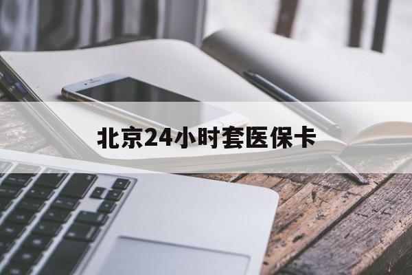 淮北24小时套医保卡(北京医保卡怎么使用更划算)