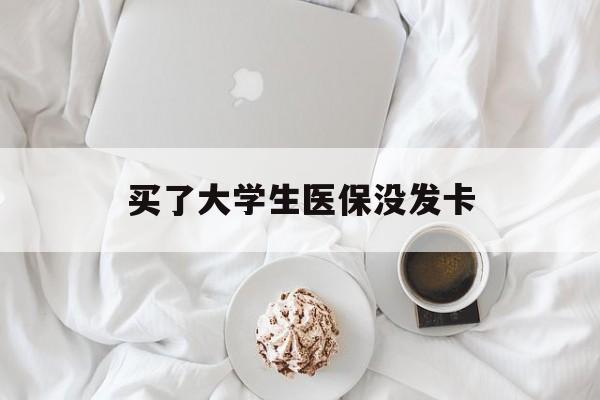 淮北买了大学生医保没发卡(买了大学生医保没发卡可以用吗)