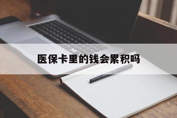 淮北医保卡里的钱会累积吗(医保卡账户的钱会累积么)